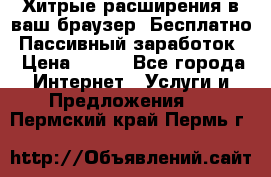 Хитрые расширения в ваш браузер. Бесплатно! Пассивный заработок. › Цена ­ 777 - Все города Интернет » Услуги и Предложения   . Пермский край,Пермь г.